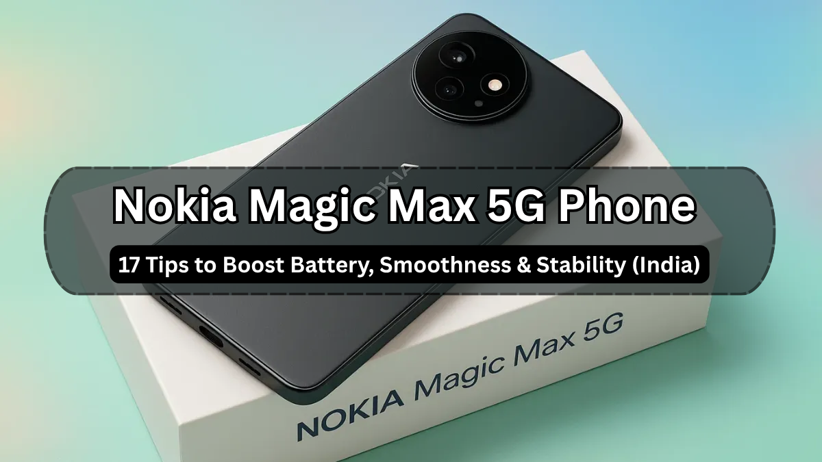 Nokia Magic Max 5G Phone: 17 Tips to Boost Battery, Smoothness & Stability (India)