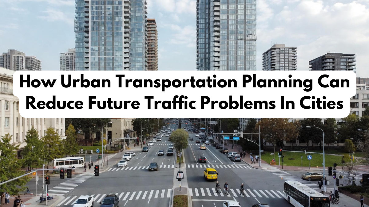 How Urban Transportation Planning Can Reduce Future Traffic Problems In Cities